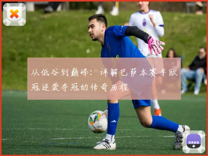 从低谷到巅峰：详解巴萨本赛季欧冠逆袭夺冠的传奇历程