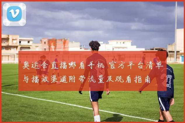 奥运会直播哪看手机 官方平台清单与播放渠道附带流量及观看指南