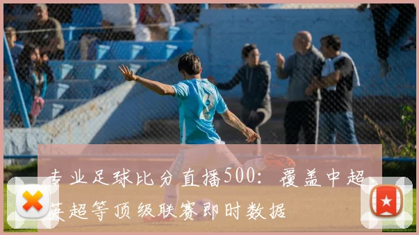 专业足球比分直播500：覆盖中超、英超等顶级联赛即时数据